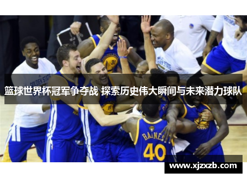 篮球世界杯冠军争夺战 探索历史伟大瞬间与未来潜力球队