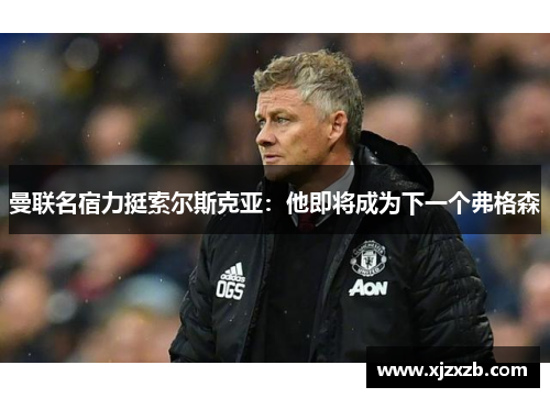 曼联名宿力挺索尔斯克亚：他即将成为下一个弗格森
