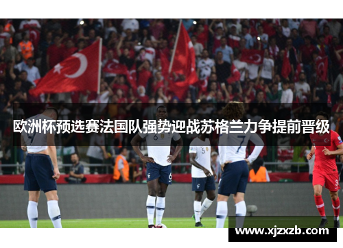 欧洲杯预选赛法国队强势迎战苏格兰力争提前晋级