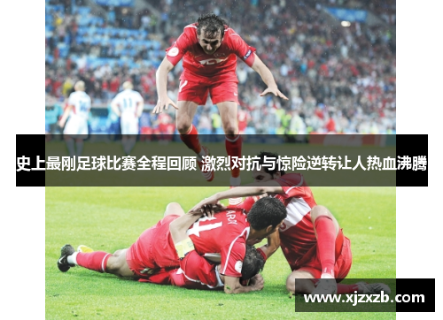 史上最刚足球比赛全程回顾 激烈对抗与惊险逆转让人热血沸腾