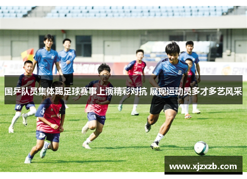 国乒队员集体踢足球赛事上演精彩对抗 展现运动员多才多艺风采
