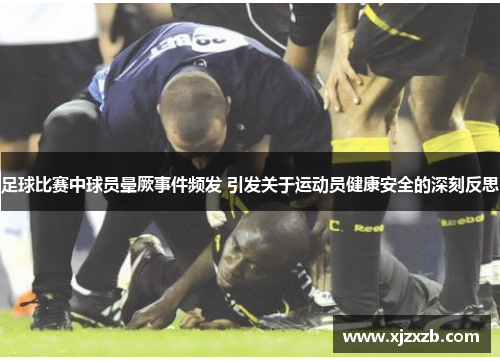 足球比赛中球员晕厥事件频发 引发关于运动员健康安全的深刻反思