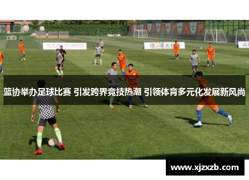 篮协举办足球比赛 引发跨界竞技热潮 引领体育多元化发展新风尚