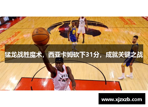 猛龙战胜魔术，西亚卡姆砍下31分，成就关键之战