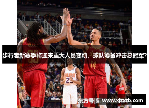 步行者新赛季将迎来重大人员变动，球队筹备冲击总冠军？
