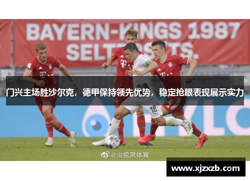 门兴主场胜沙尔克，德甲保持领先优势，稳定抢眼表现展示实力
