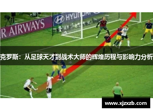 克罗斯：从足球天才到战术大师的辉煌历程与影响力分析