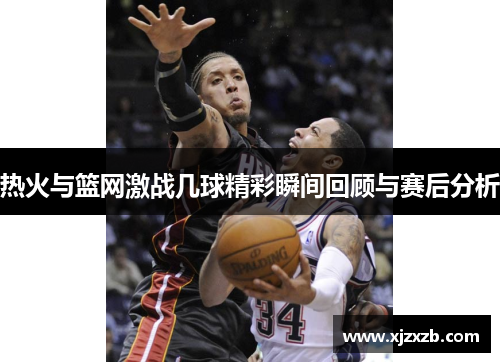 热火与篮网激战几球精彩瞬间回顾与赛后分析