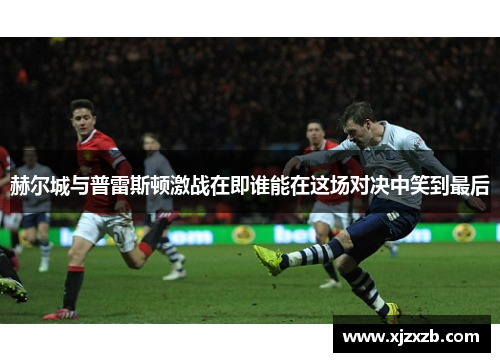 赫尔城与普雷斯顿激战在即谁能在这场对决中笑到最后