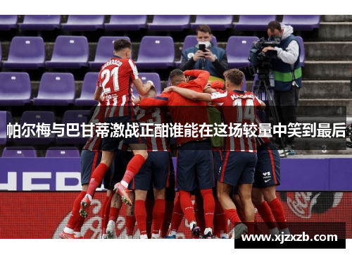 帕尔梅与巴甘蒂激战正酣谁能在这场较量中笑到最后