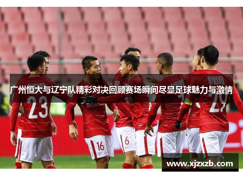 广州恒大与辽宁队精彩对决回顾赛场瞬间尽显足球魅力与激情