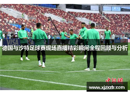 德国与沙特足球赛现场直播精彩瞬间全程回顾与分析